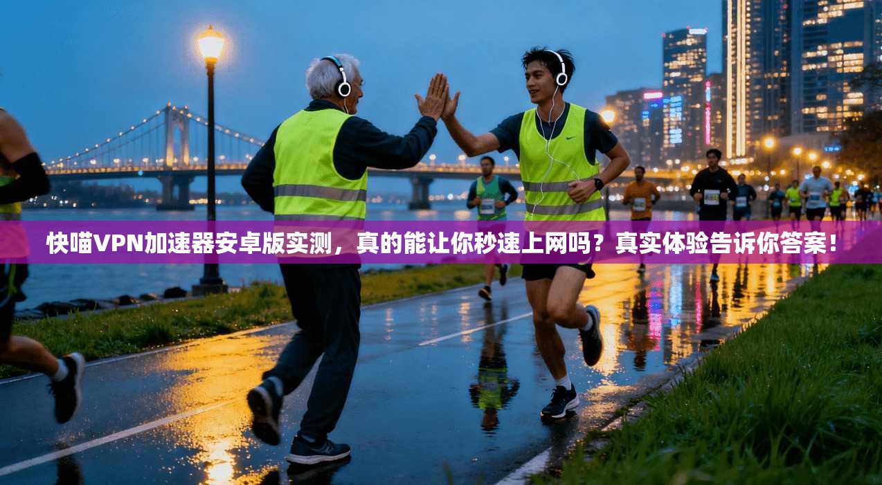 快喵VPN加速器安卓版实测，真的能让你秒速上网吗？真实体验告诉你答案！