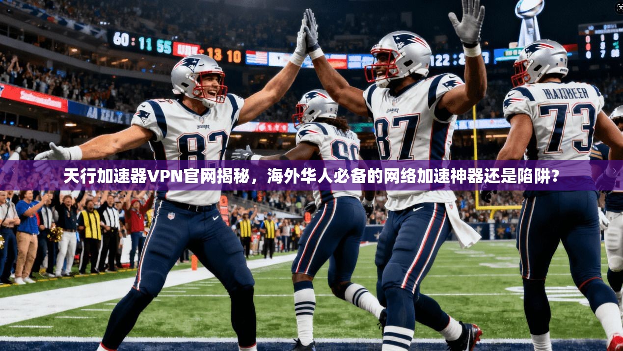 天行加速器VPN官网揭秘，海外华人必备的网络加速神器还是陷阱？