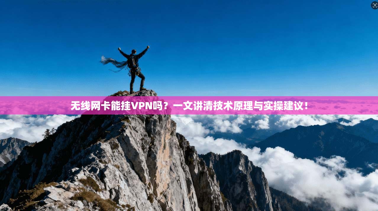 无线网卡能挂VPN吗？一文讲清技术原理与实操建议！