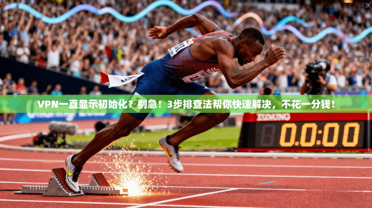 VPN一直显示初始化?别急!3步排查法帮你快速解决,不花一分钱!