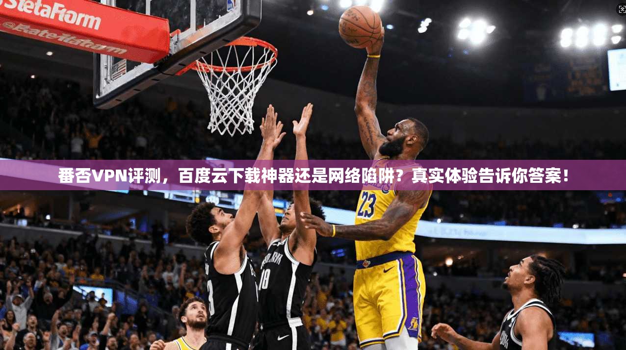 番否VPN评测,百度云下载神器还是网络陷阱?真实体验告诉你答案!