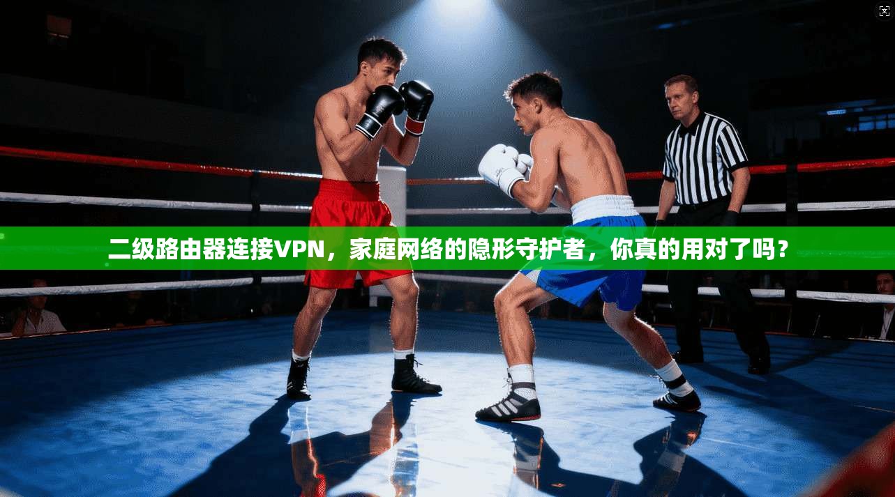 二级路由器连接VPN，家庭网络的隐形守护者，你真的用对了吗？