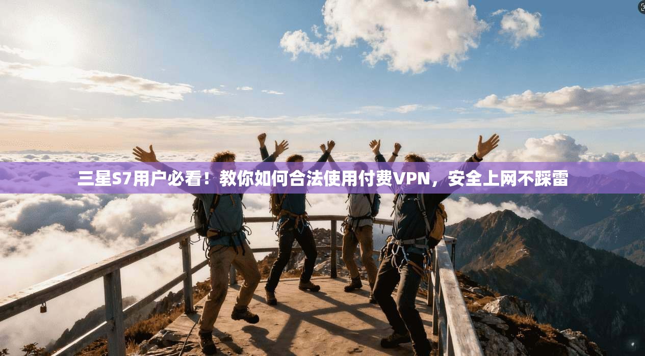 三星S7用户必看！教你如何合法使用付费VPN，安全上网不踩雷