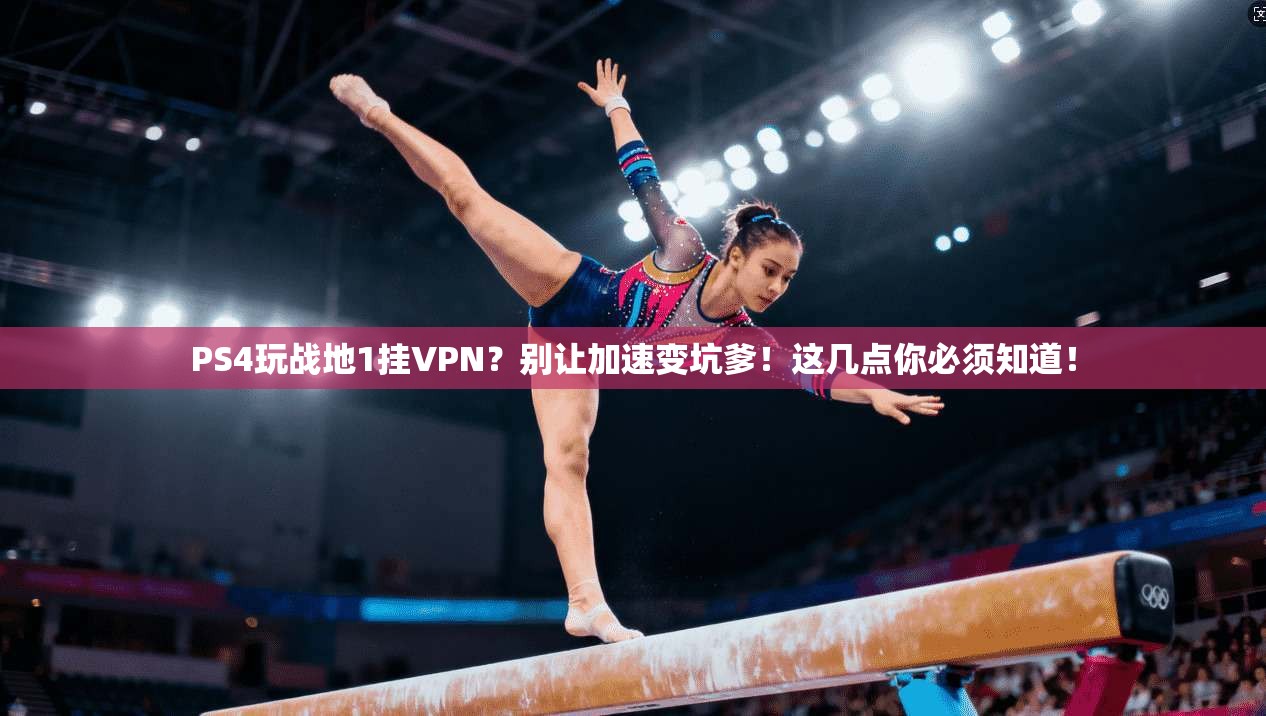 PS4玩战地1挂VPN?别让加速变坑爹!这几点你必须知道!