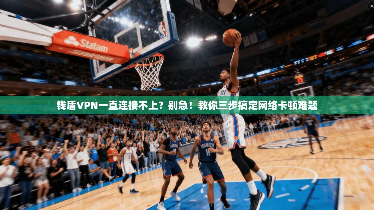 钱盾VPN一直连接不上？别急！教你三步搞定网络卡顿难题