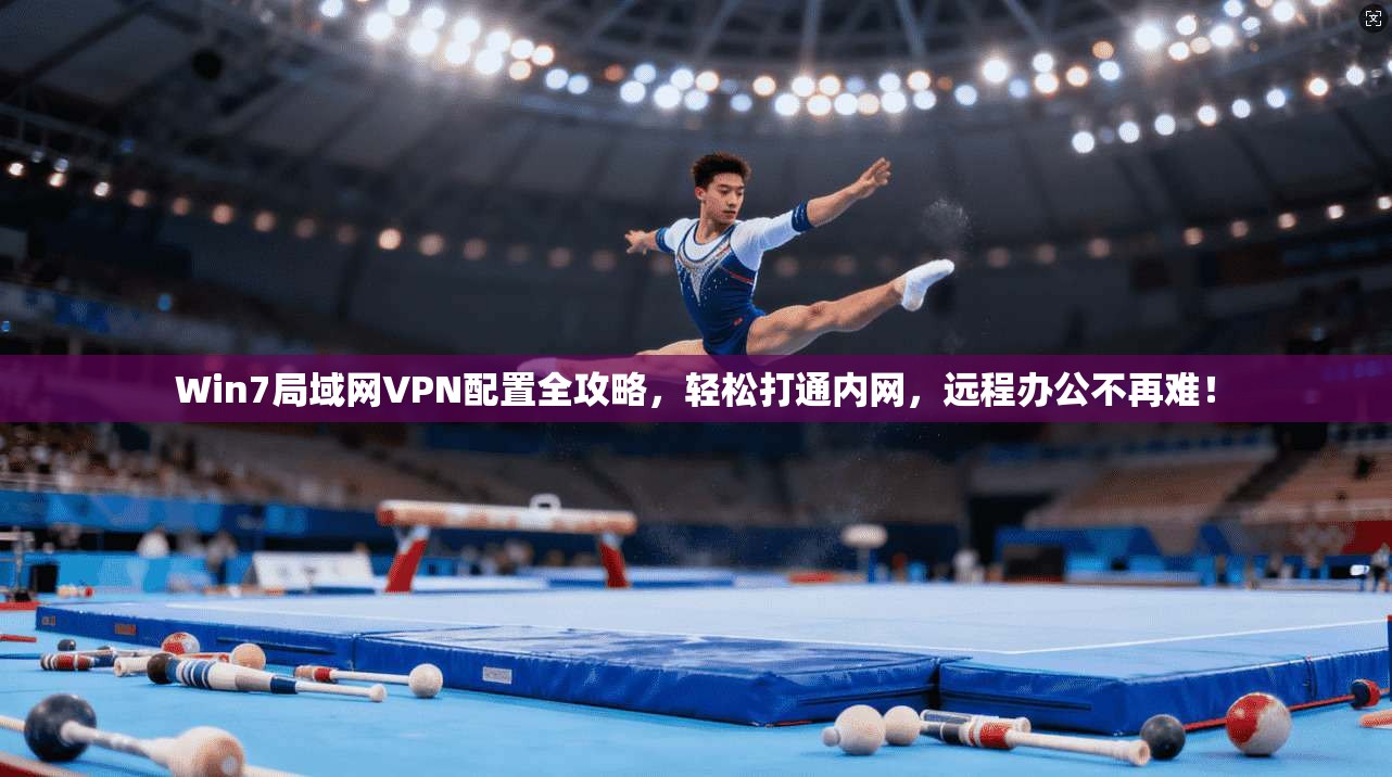 Win7局域网VPN配置全攻略，轻松打通内网，远程办公不再难！