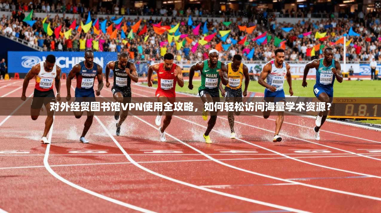 对外经贸图书馆VPN使用全攻略，如何轻松访问海量学术资源？