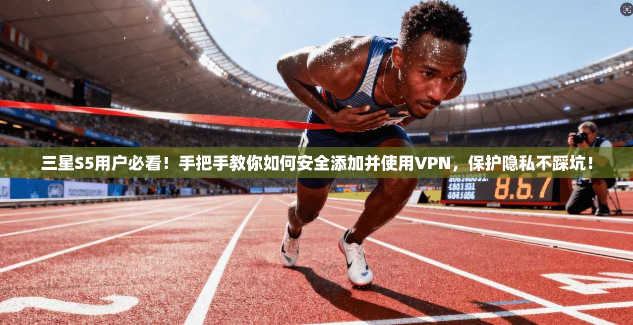 三星S5用户必看！手把手教你如何安全添加并使用VPN，保护隐私不踩坑！