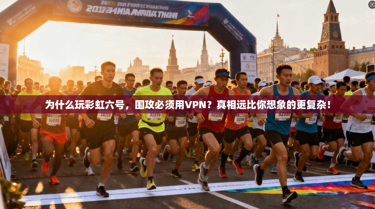 为什么玩彩虹六号，围攻必须用VPN？真相远比你想象的更复杂！