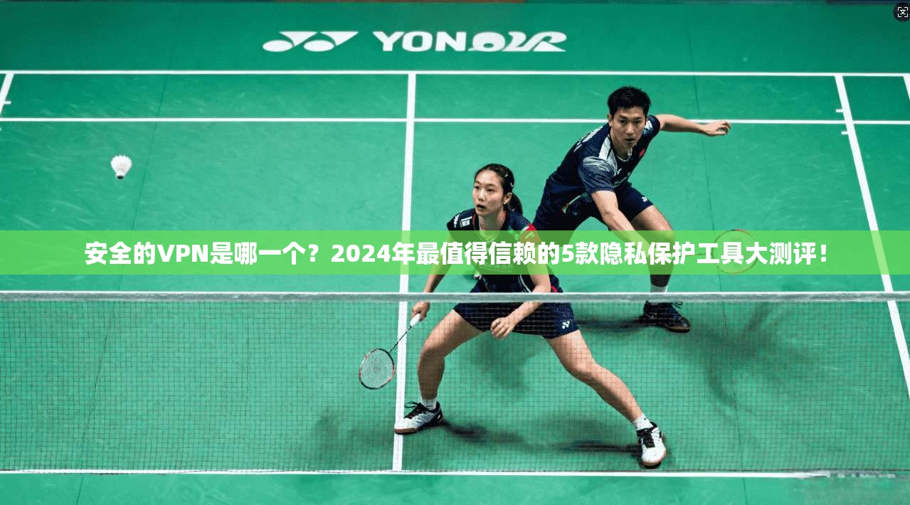 安全的VPN是哪一个？2024年最值得信赖的5款隐私保护工具大测评！