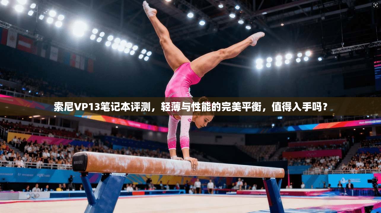 索尼VP13笔记本评测,轻薄与性能的完美平衡,值得入手吗?