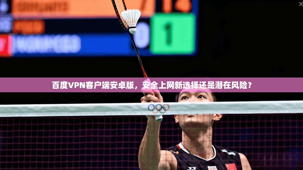百度VPN客户端安卓版，安全上网新选择还是潜在风险？