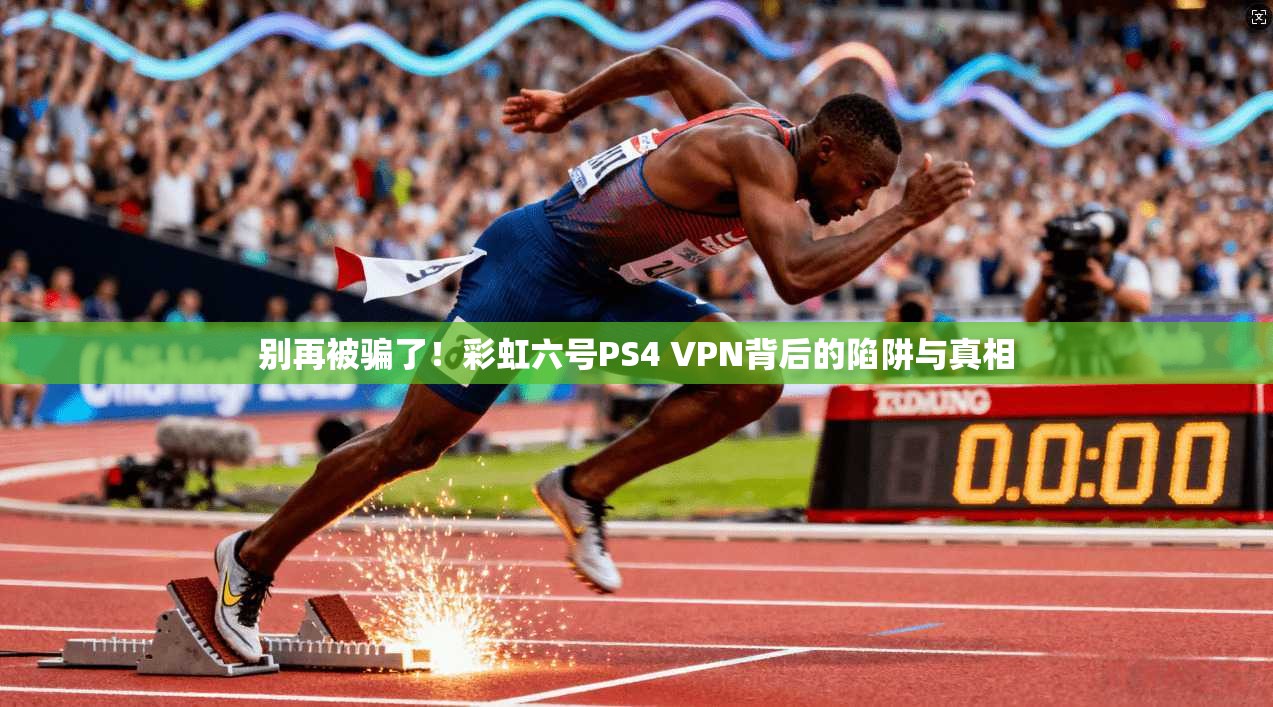 别再被骗了!彩虹六号PS4 VPN背后的陷阱与真相