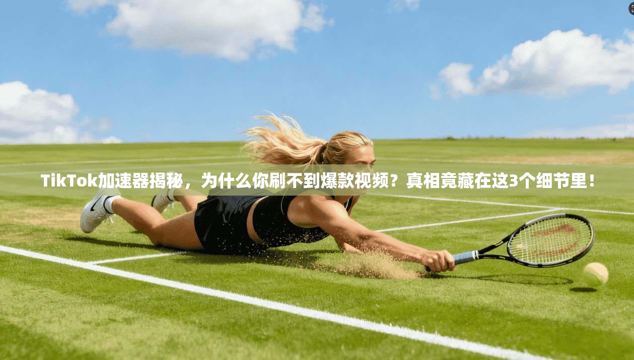 TikTok加速器揭秘，为什么你刷不到爆款视频？真相竟藏在这3个细节里！