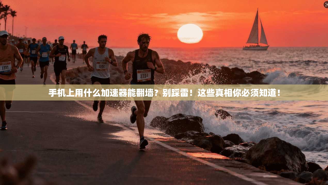 手机上用什么加速器能翻墙？别踩雷！这些真相你必须知道！