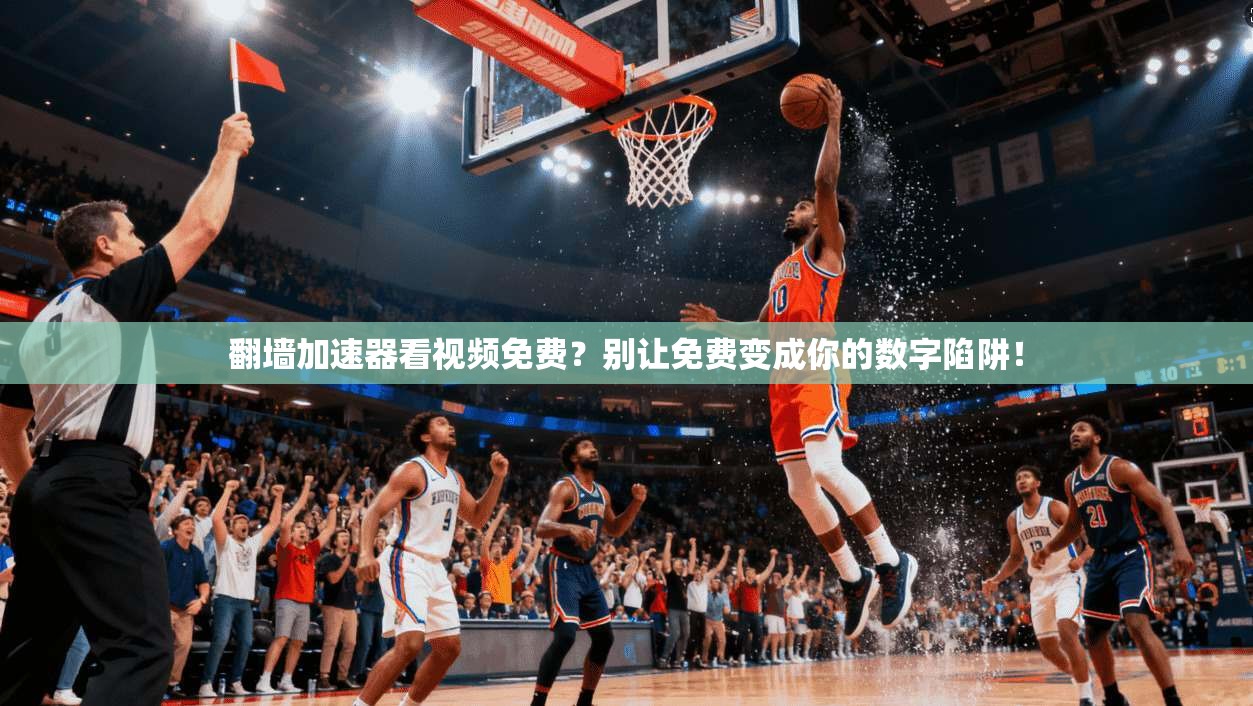 翻墙加速器看视频免费？别让免费变成你的数字陷阱！