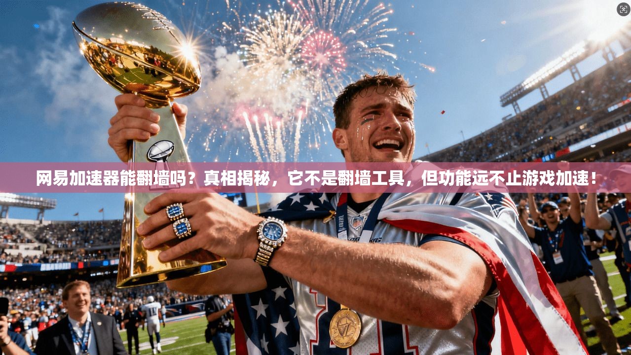 网易加速器能翻墙吗？真相揭秘，它不是翻墙工具，但功能远不止游戏加速！