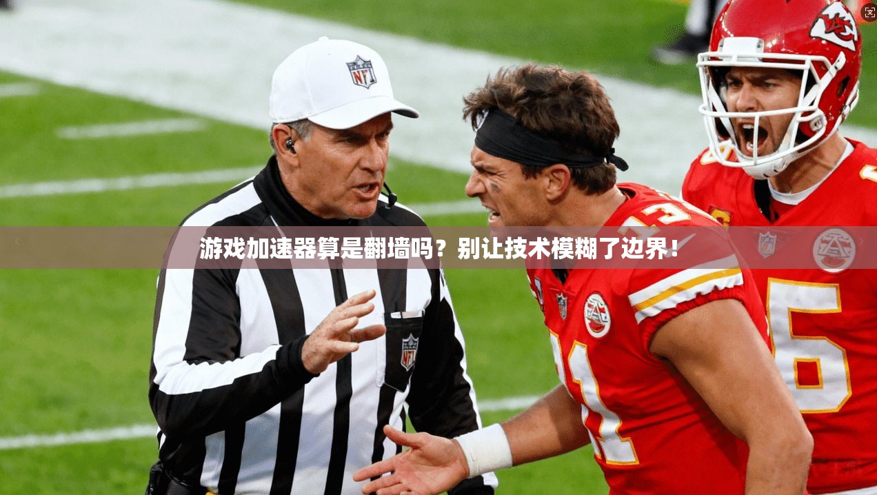 游戏加速器算是翻墙吗？别让技术模糊了边界！