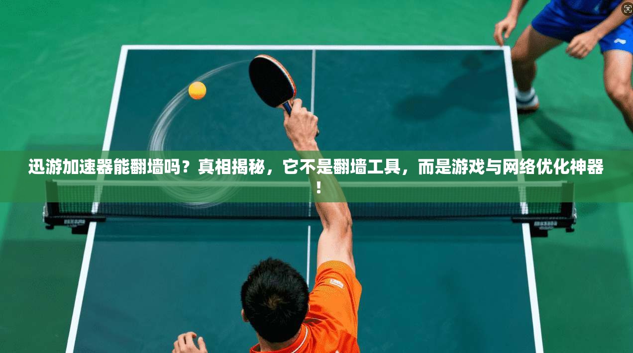 迅游加速器能翻墙吗？真相揭秘，它不是翻墙工具，而是游戏与网络优化神器！