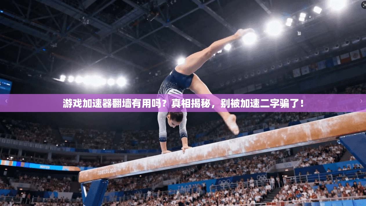 游戏加速器翻墙有用吗？真相揭秘，别被加速二字骗了！