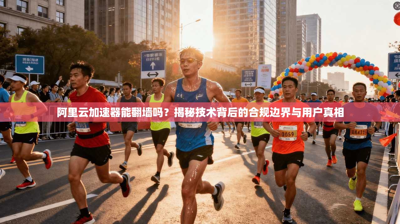 阿里云加速器能翻墙吗？揭秘技术背后的合规边界与用户真相