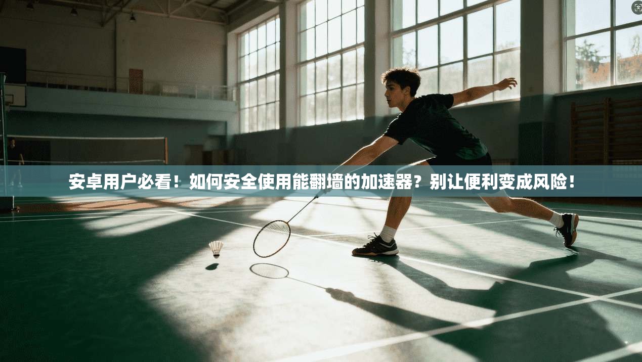 安卓用户必看！如何安全使用能翻墙的加速器？别让便利变成风险！