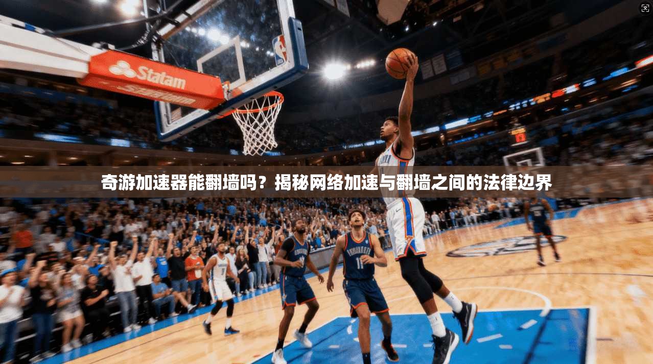 奇游加速器能翻墙吗？揭秘网络加速与翻墙之间的法律边界
