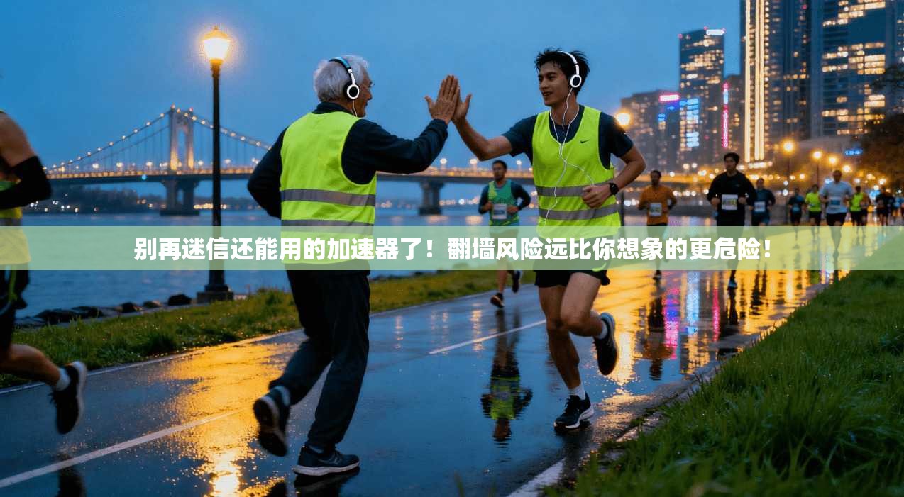 别再迷信还能用的加速器了！翻墙风险远比你想象的更危险！