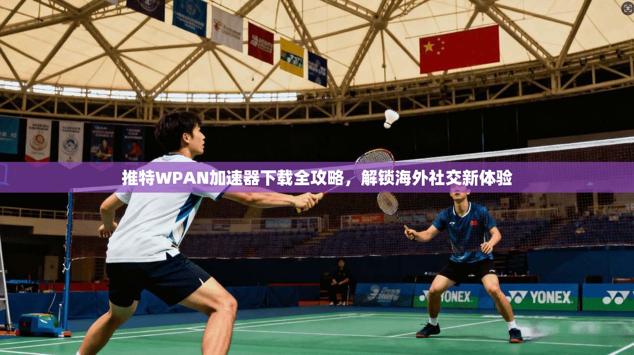 推特WPAN加速器下载全攻略,解锁海外社交新体验 推特WPAN加速器下载全攻略,解锁海外社交新体验