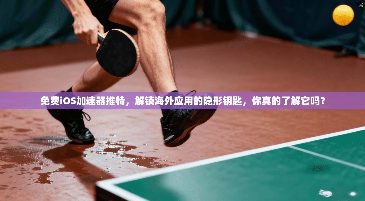 免费iOS加速器推特,解锁海外应用的隐形钥匙,你真的了解它吗?