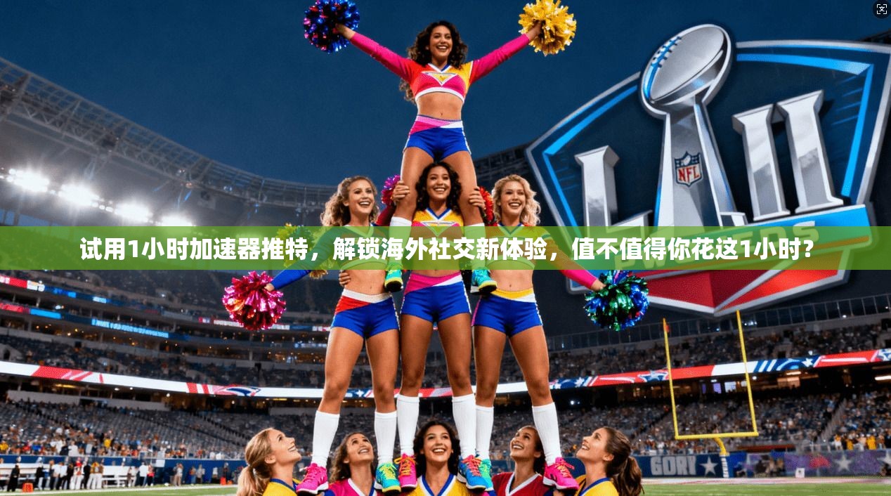试用1小时加速器推特，解锁海外社交新体验，值不值得你花这1小时？