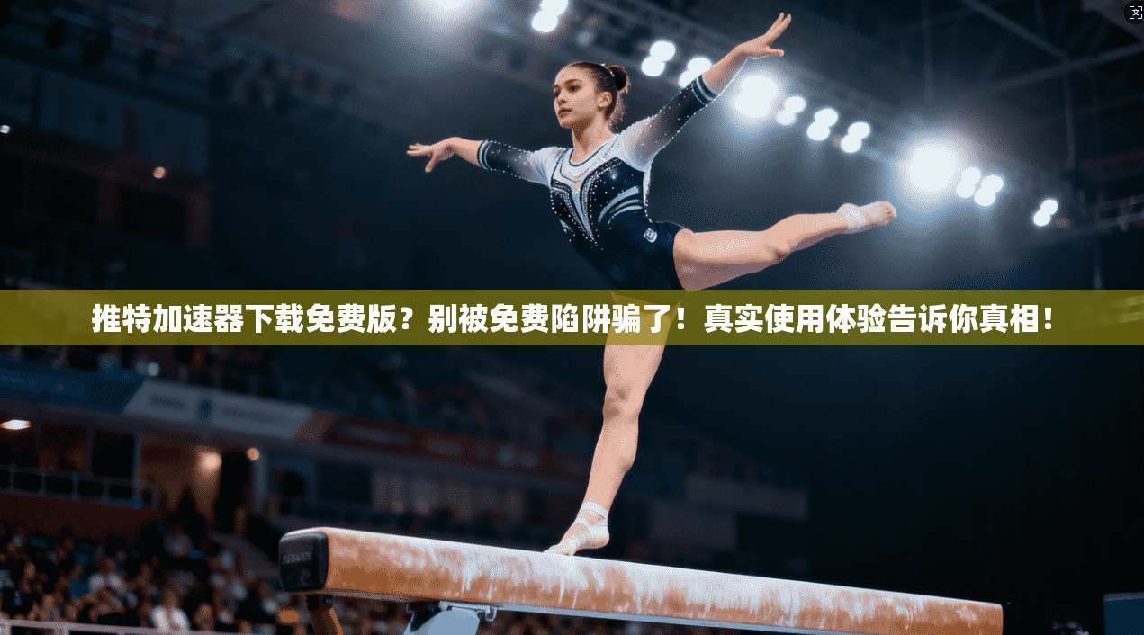 推特加速器下载免费版?别被免费陷阱骗了!真实使用体验告诉你真相!