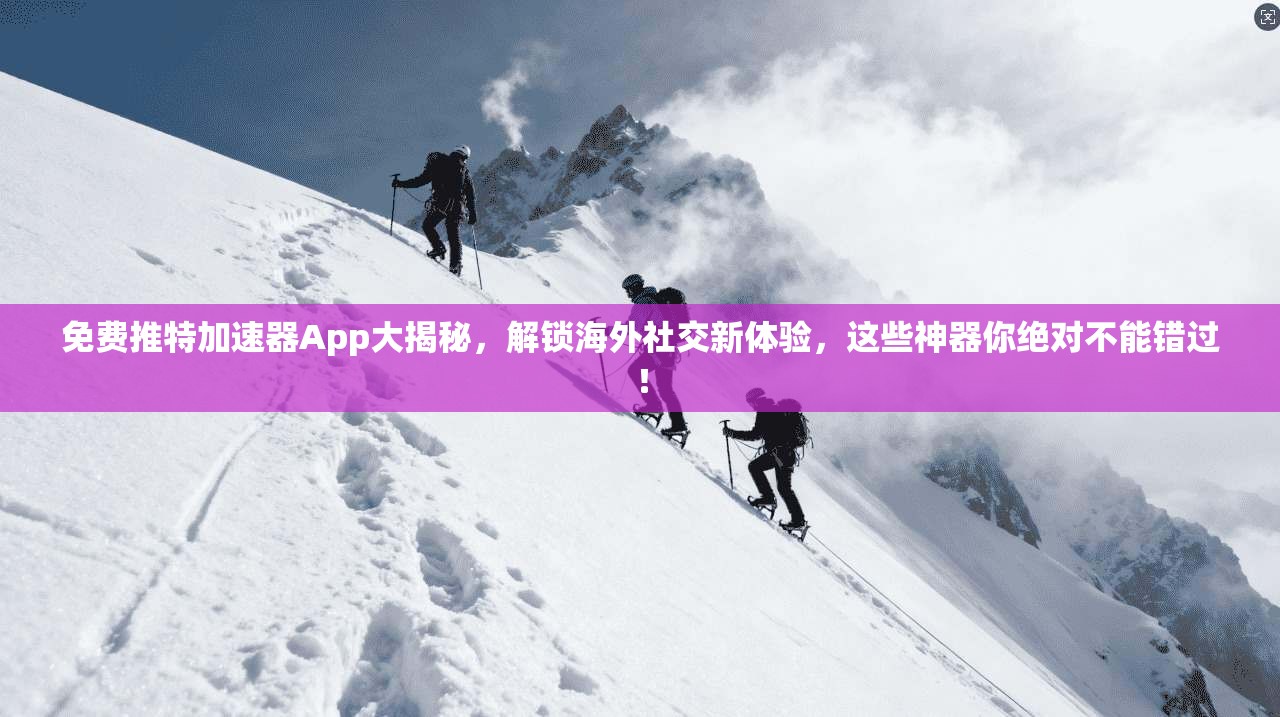 免费推特加速器App大揭秘,解锁海外社交新体验,这些神器你绝对不能错过!