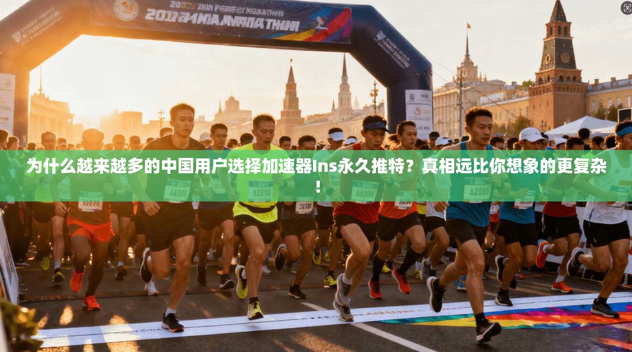 为什么越来越多的中国用户选择加速器Ins永久推特？真相远比你想象的更复杂！