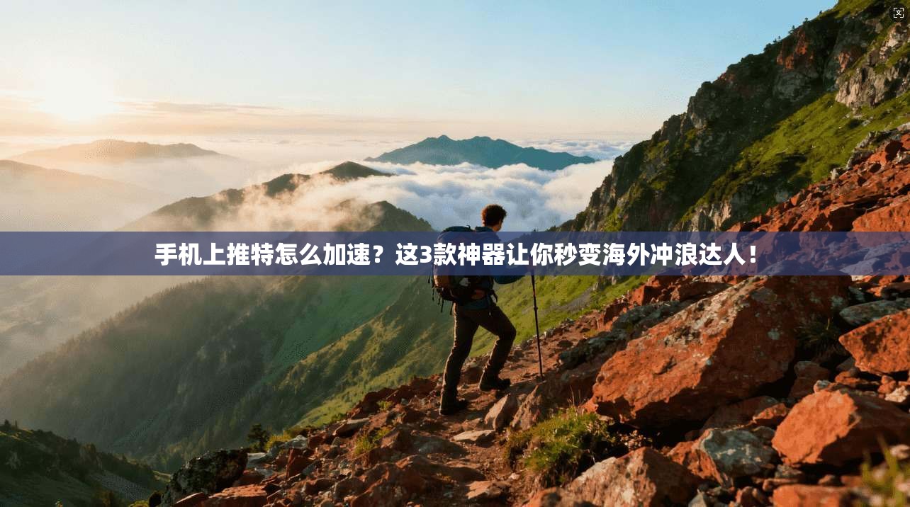 手机上推特怎么加速？这3款神器让你秒变海外冲浪达人！