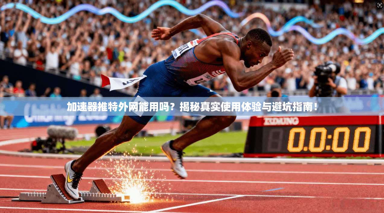 加速器推特外网能用吗？揭秘真实使用体验与避坑指南！