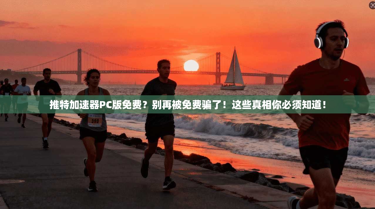 推特加速器PC版免费？别再被免费骗了！这些真相你必须知道！
