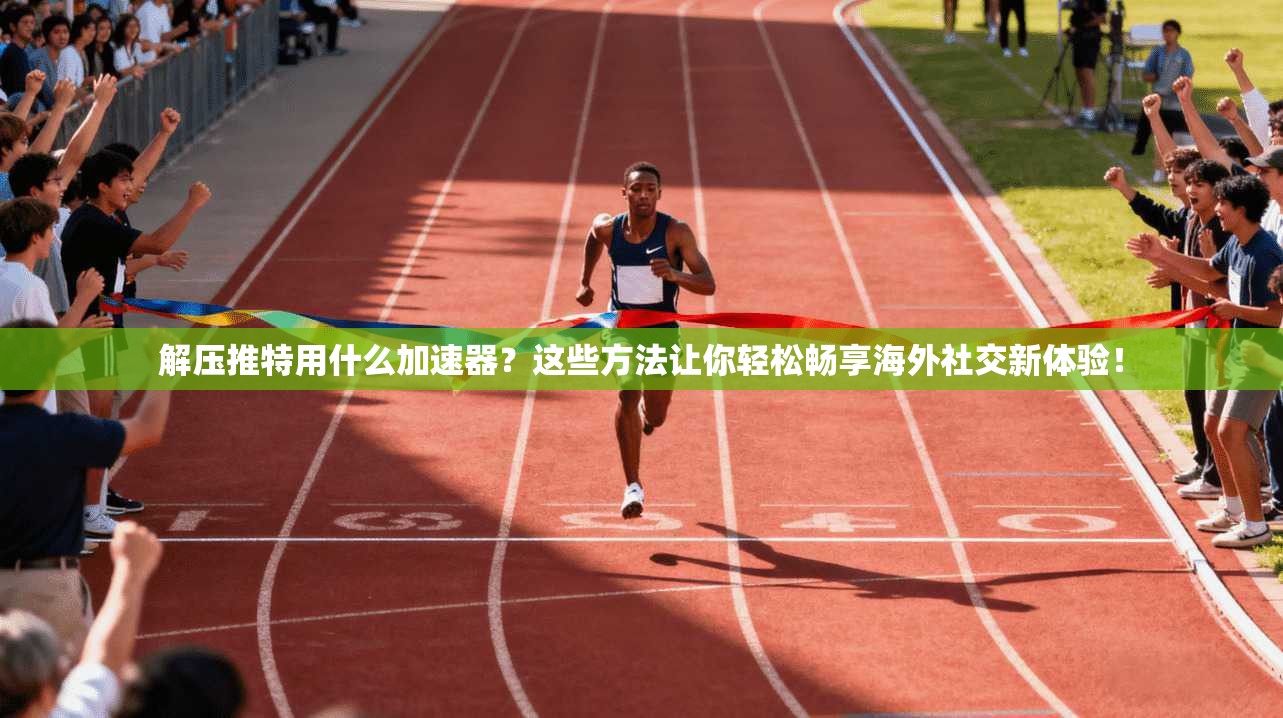 解压推特用什么加速器？这些方法让你轻松畅享海外社交新体验！
