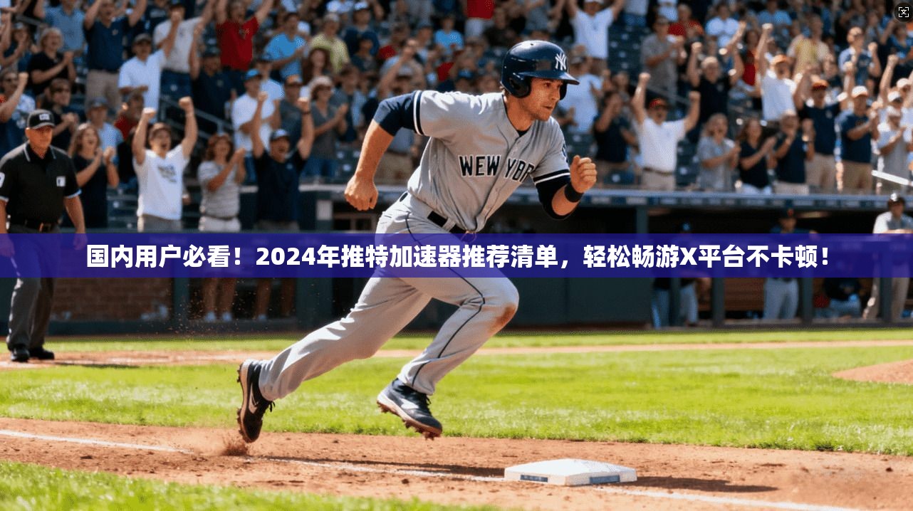 国内用户必看！2024年推特加速器推荐清单，轻松畅游X平台不卡顿！