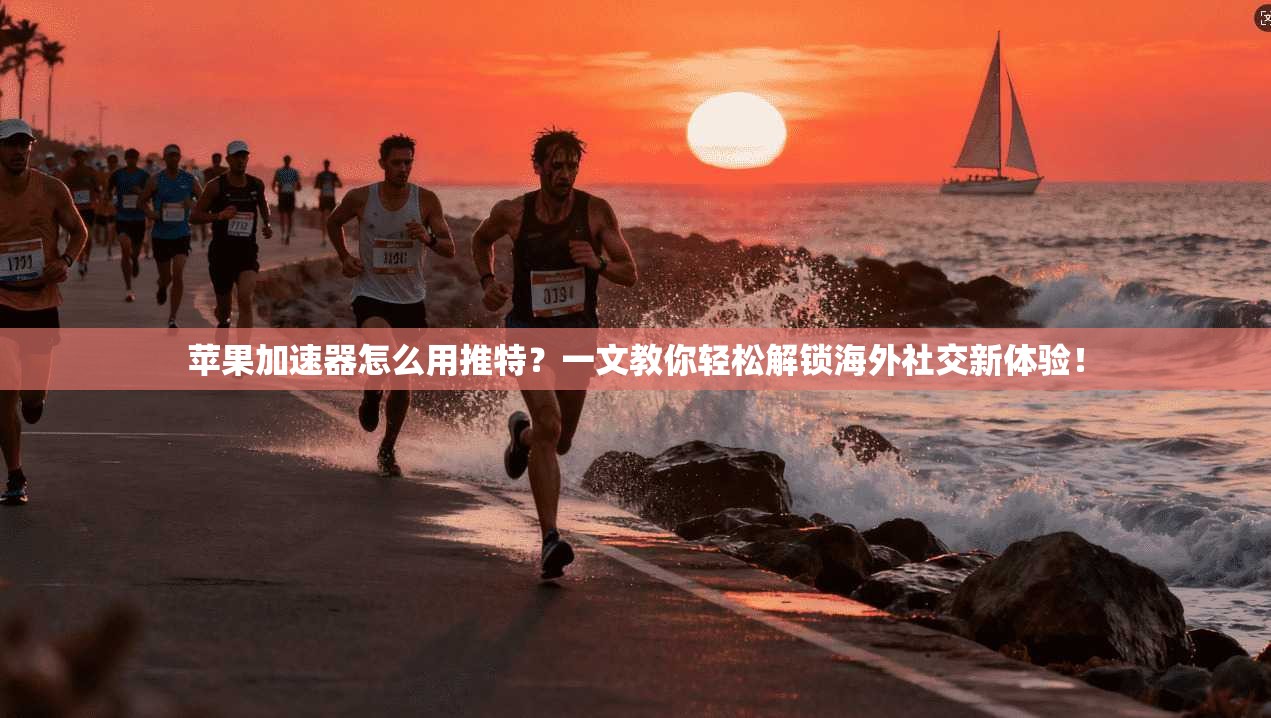 苹果加速器怎么用推特？一文教你轻松解锁海外社交新体验！