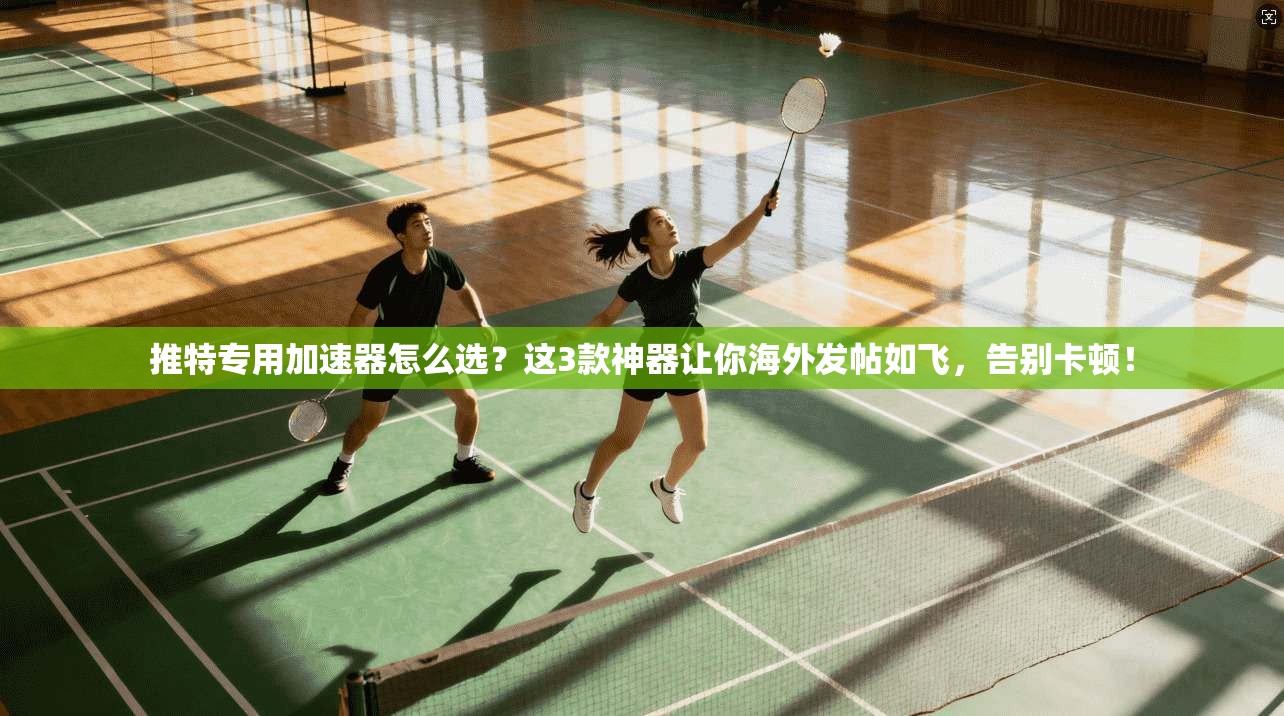 推特专用加速器怎么选？这3款神器让你海外发帖如飞，告别卡顿！