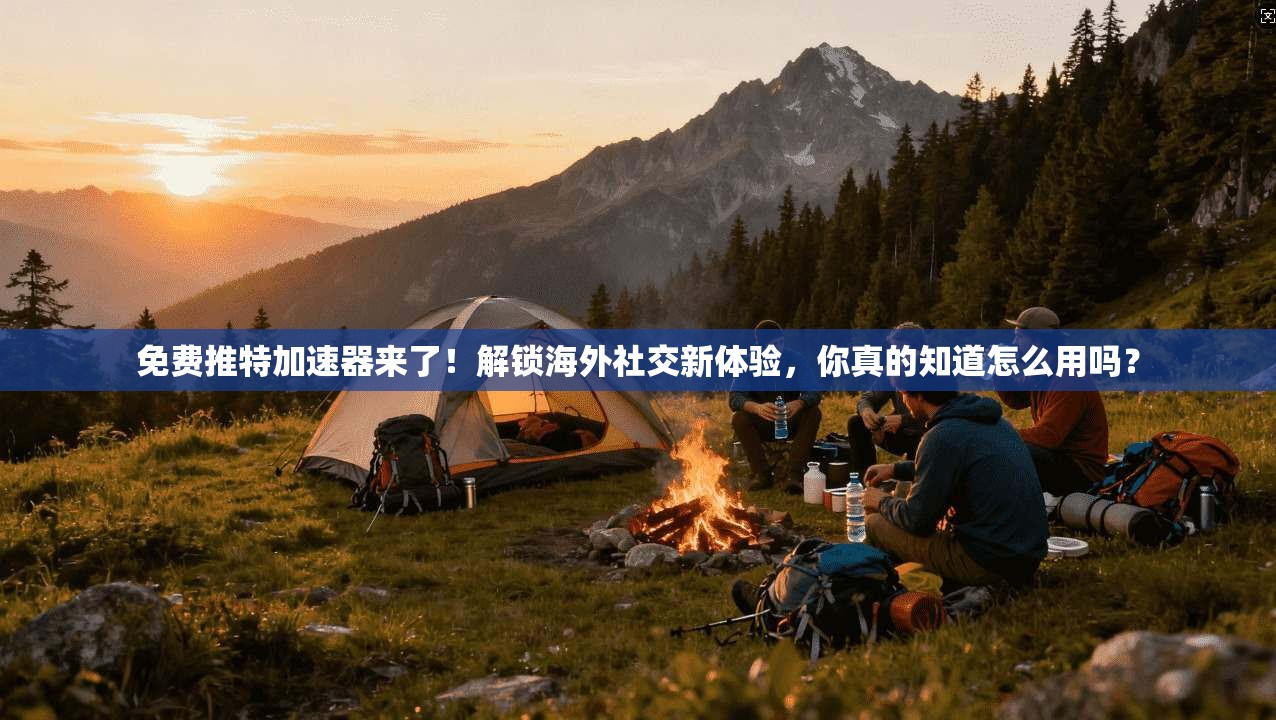 免费推特加速器来了！解锁海外社交新体验，你真的知道怎么用吗？