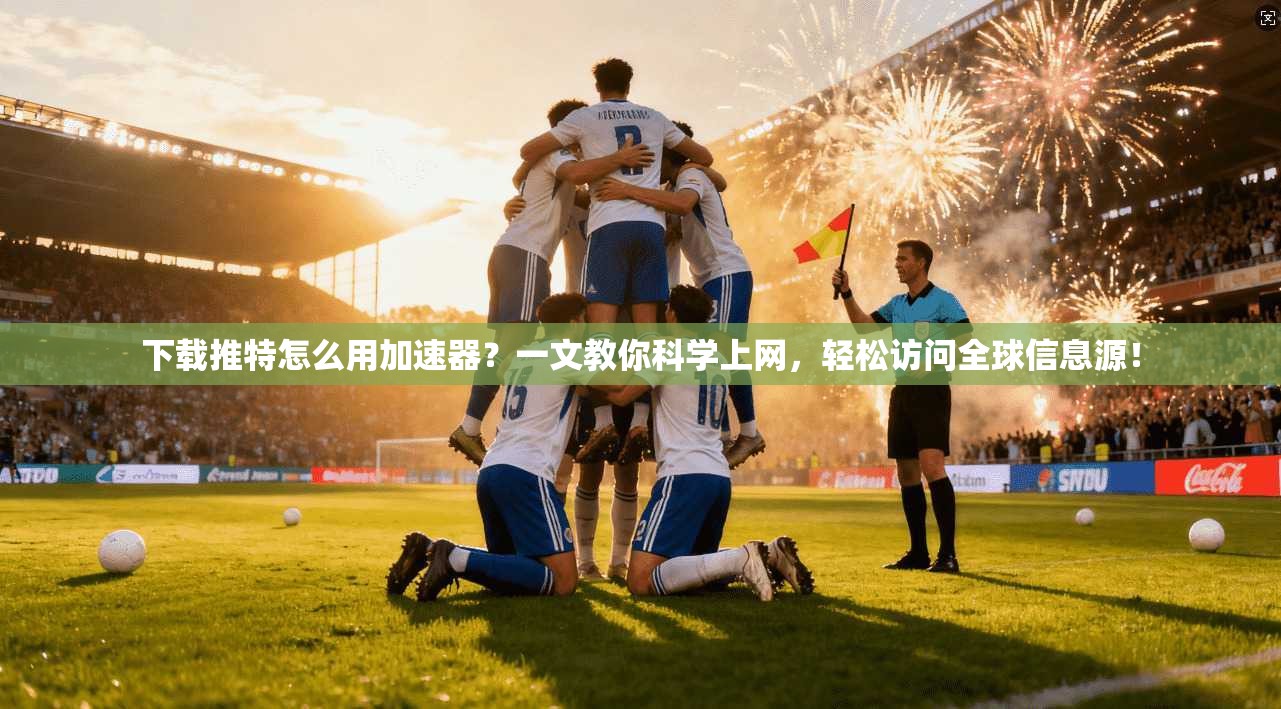 下载推特怎么用加速器？一文教你科学上网，轻松访问全球信息源！