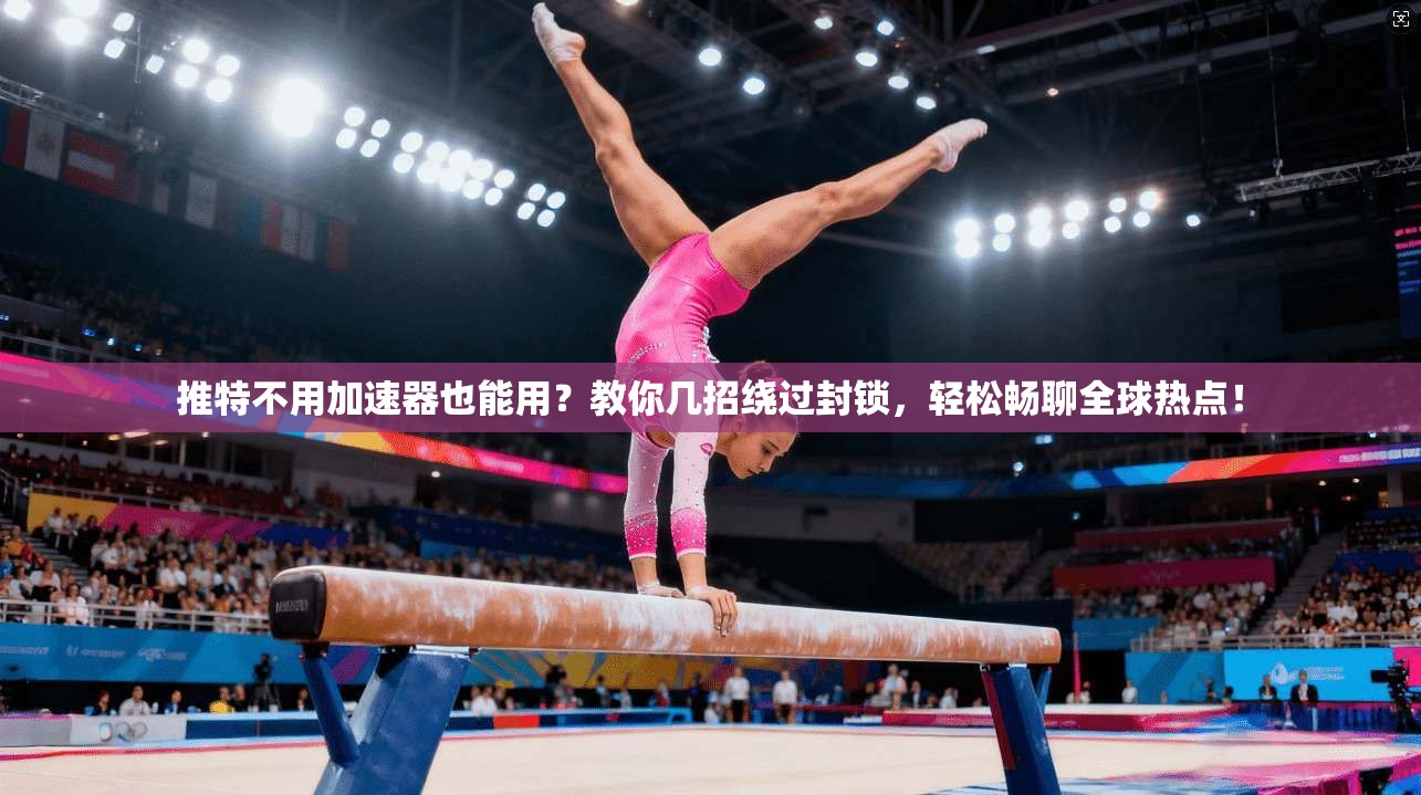 推特不用加速器也能用？教你几招绕过封锁，轻松畅聊全球热点！